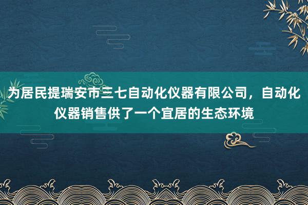为居民提瑞安市三七自动化仪器有限公司,自动化仪器销售供了一个宜居的生态环境