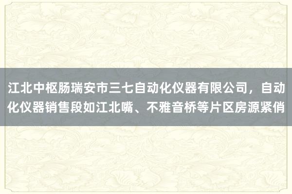 江北中枢肠瑞安市三七自动化仪器有限公司，自动化仪器销售段如江北嘴、不雅音桥等片区房源紧俏