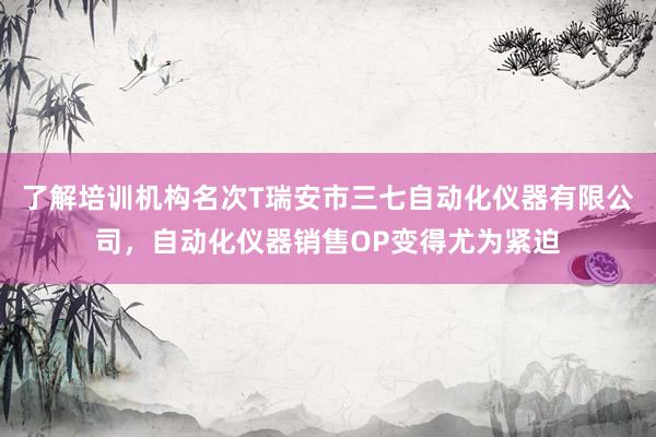了解培训机构名次T瑞安市三七自动化仪器有限公司，自动化仪器销售OP变得尤为紧迫