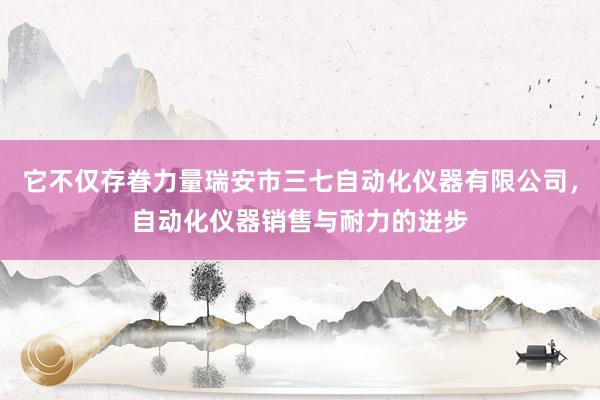它不仅存眷力量瑞安市三七自动化仪器有限公司，自动化仪器销售与耐力的进步