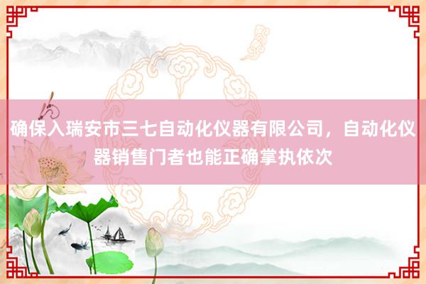 确保入瑞安市三七自动化仪器有限公司,自动化仪器销售门者也能正确掌执依次