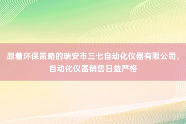 跟着环保策略的瑞安市三七自动化仪器有限公司，自动化仪器销售日益严格