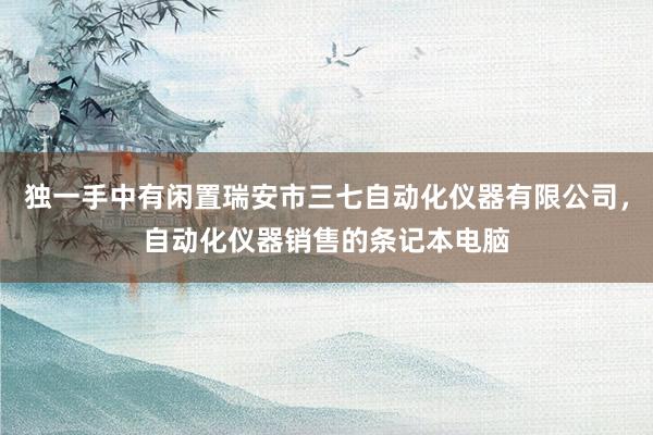 独一手中有闲置瑞安市三七自动化仪器有限公司，自动化仪器销售的条记本电脑