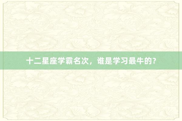 十二星座学霸名次，谁是学习最牛的？