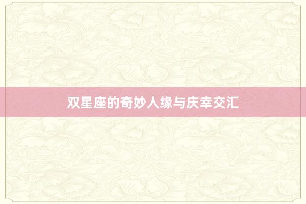 双星座的奇妙人缘与庆幸交汇