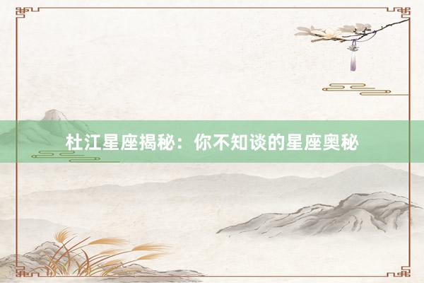 杜江星座揭秘：你不知谈的星座奥秘