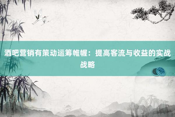 酒吧营销有策动运筹帷幄：提高客流与收益的实战战略
